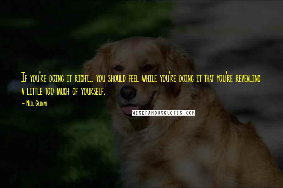 Neil Gaiman Quotes: If you're doing it right... you should feel while you're doing it that you're revealing a little too much of yourself.