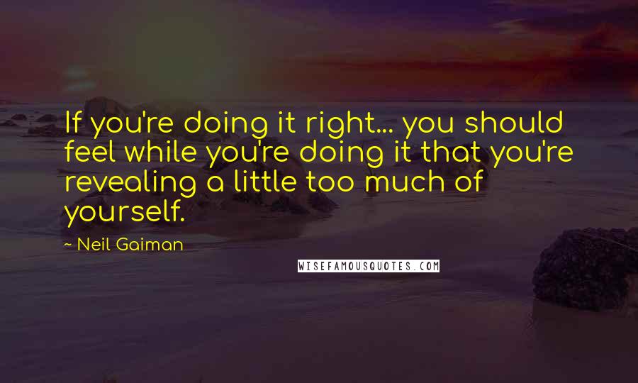 Neil Gaiman Quotes: If you're doing it right... you should feel while you're doing it that you're revealing a little too much of yourself.