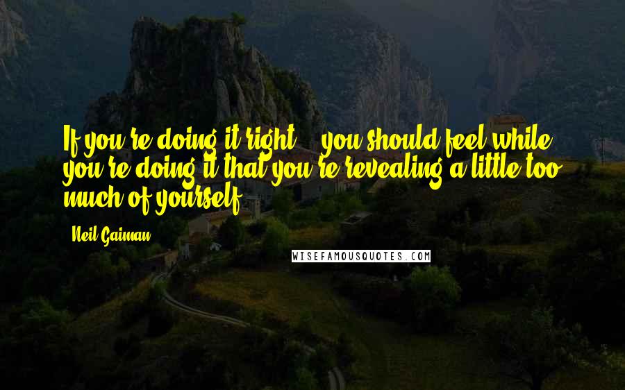 Neil Gaiman Quotes: If you're doing it right... you should feel while you're doing it that you're revealing a little too much of yourself.