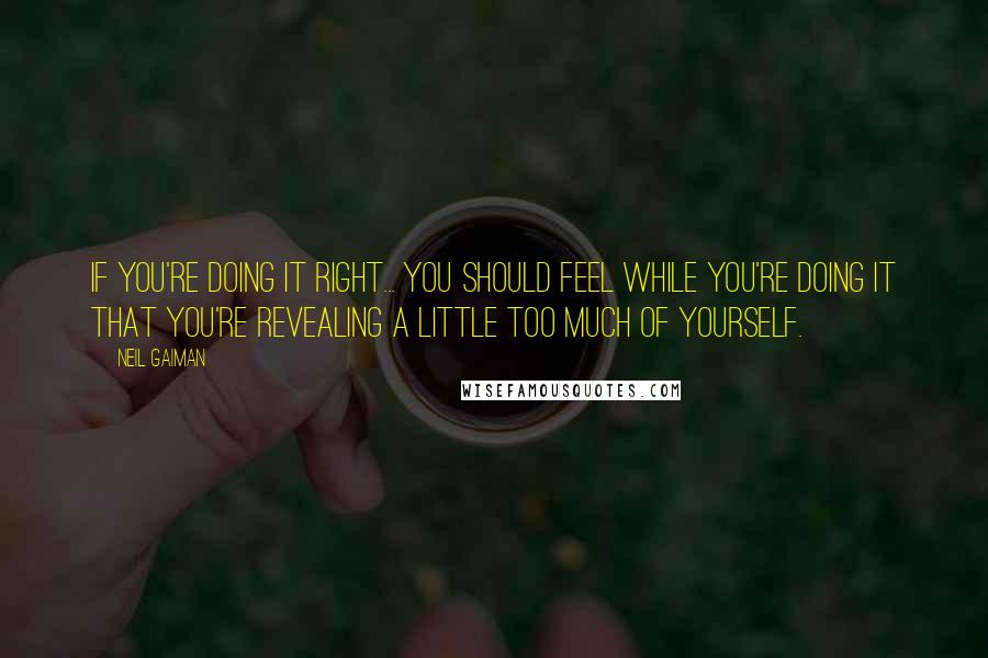 Neil Gaiman Quotes: If you're doing it right... you should feel while you're doing it that you're revealing a little too much of yourself.