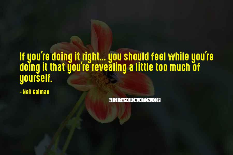 Neil Gaiman Quotes: If you're doing it right... you should feel while you're doing it that you're revealing a little too much of yourself.