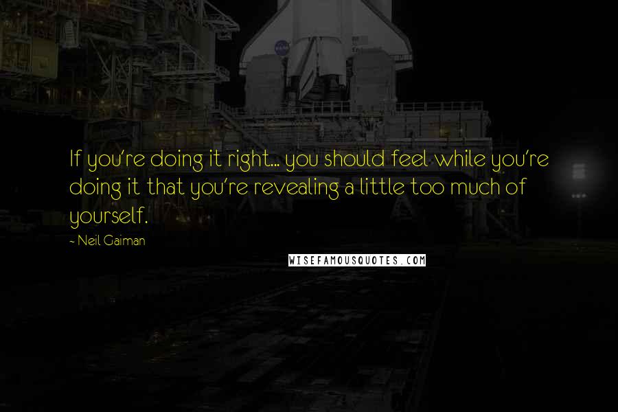 Neil Gaiman Quotes: If you're doing it right... you should feel while you're doing it that you're revealing a little too much of yourself.