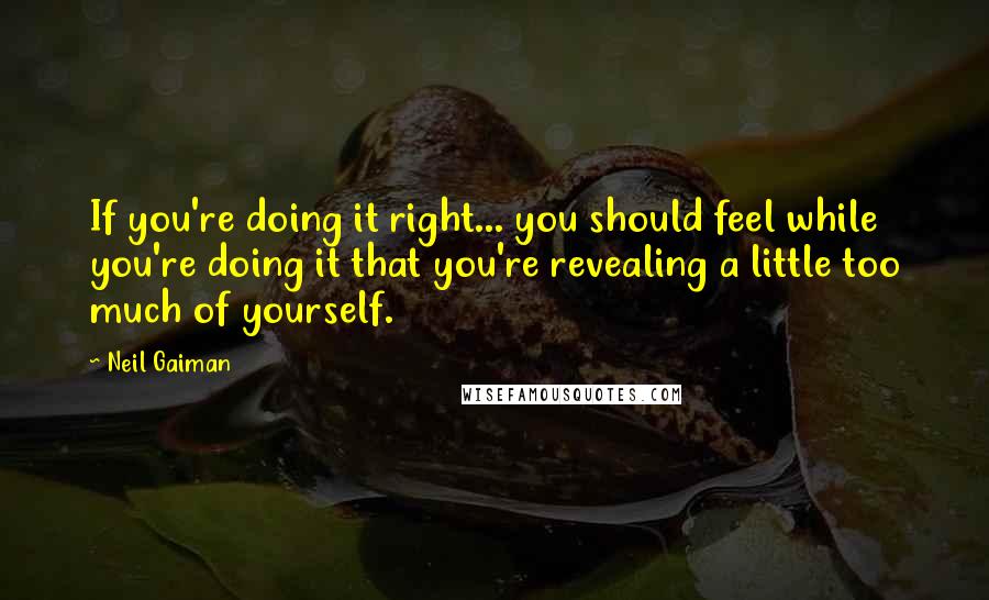 Neil Gaiman Quotes: If you're doing it right... you should feel while you're doing it that you're revealing a little too much of yourself.