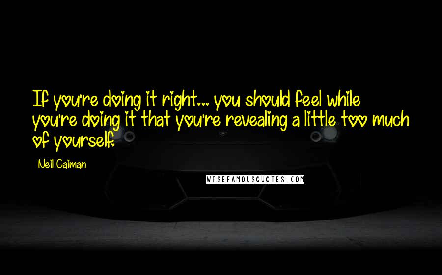 Neil Gaiman Quotes: If you're doing it right... you should feel while you're doing it that you're revealing a little too much of yourself.