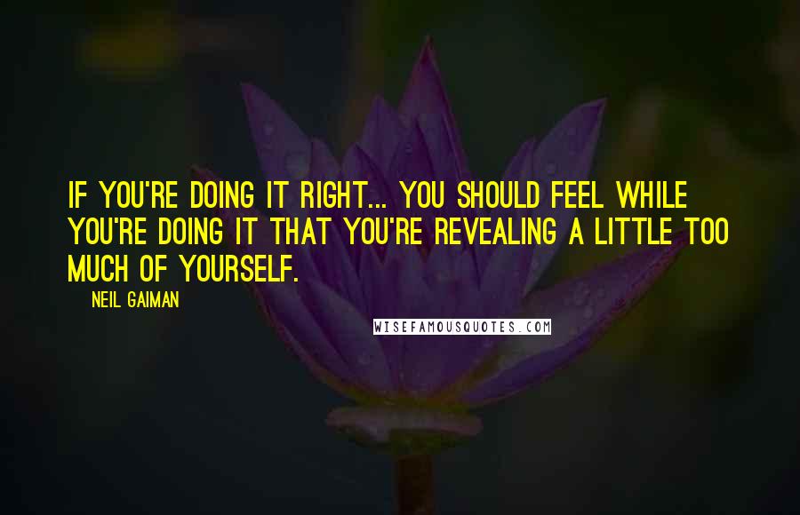 Neil Gaiman Quotes: If you're doing it right... you should feel while you're doing it that you're revealing a little too much of yourself.
