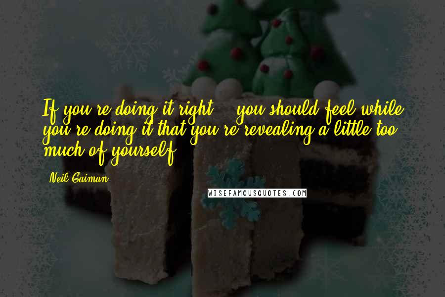 Neil Gaiman Quotes: If you're doing it right... you should feel while you're doing it that you're revealing a little too much of yourself.