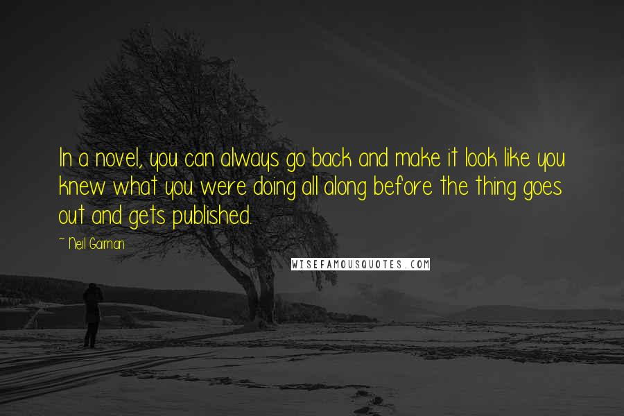 Neil Gaiman Quotes: In a novel, you can always go back and make it look like you knew what you were doing all along before the thing goes out and gets published.