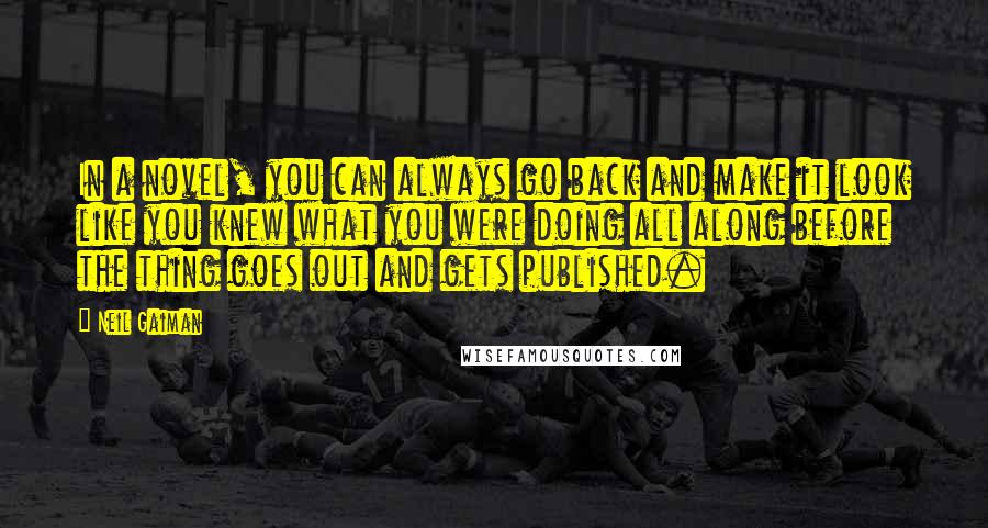 Neil Gaiman Quotes: In a novel, you can always go back and make it look like you knew what you were doing all along before the thing goes out and gets published.