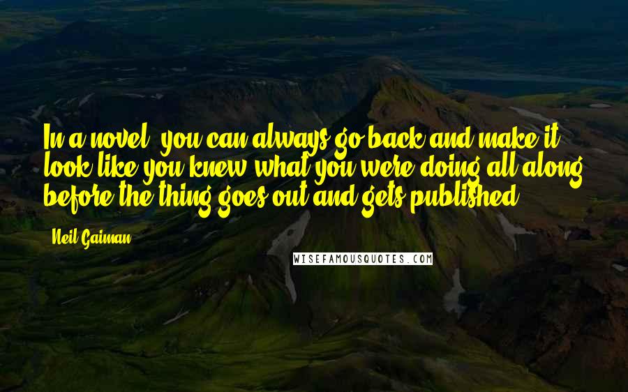 Neil Gaiman Quotes: In a novel, you can always go back and make it look like you knew what you were doing all along before the thing goes out and gets published.