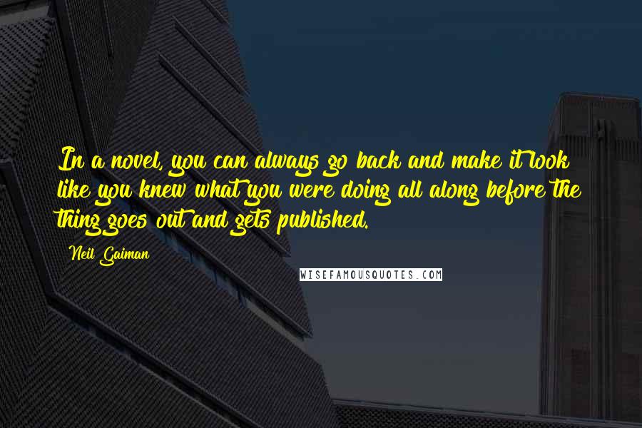 Neil Gaiman Quotes: In a novel, you can always go back and make it look like you knew what you were doing all along before the thing goes out and gets published.