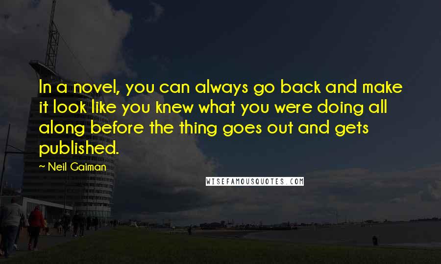 Neil Gaiman Quotes: In a novel, you can always go back and make it look like you knew what you were doing all along before the thing goes out and gets published.