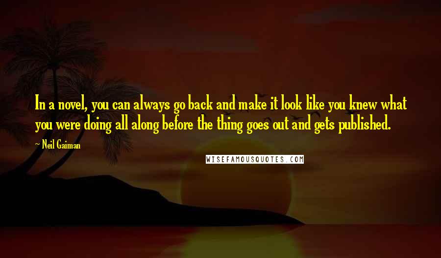 Neil Gaiman Quotes: In a novel, you can always go back and make it look like you knew what you were doing all along before the thing goes out and gets published.