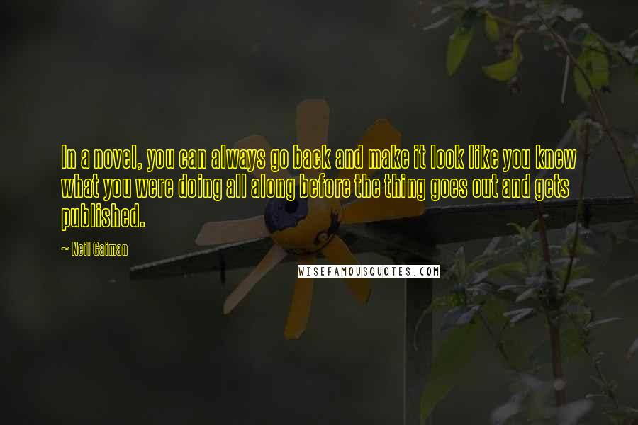 Neil Gaiman Quotes: In a novel, you can always go back and make it look like you knew what you were doing all along before the thing goes out and gets published.