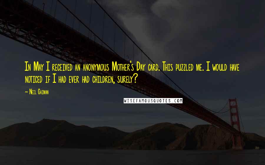Neil Gaiman Quotes: In May I received an anonymous Mother's Day card. This puzzled me. I would have noticed if I had ever had children, surely?