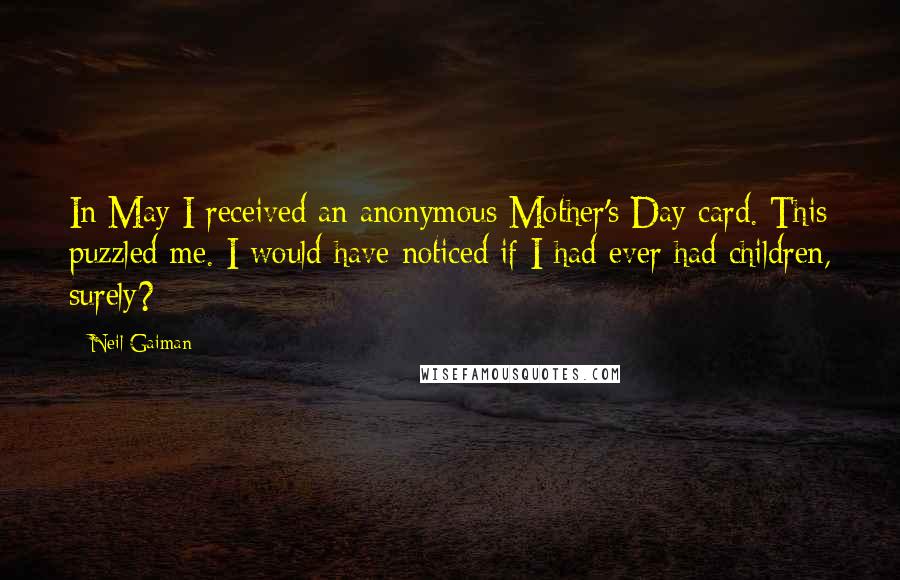 Neil Gaiman Quotes: In May I received an anonymous Mother's Day card. This puzzled me. I would have noticed if I had ever had children, surely?