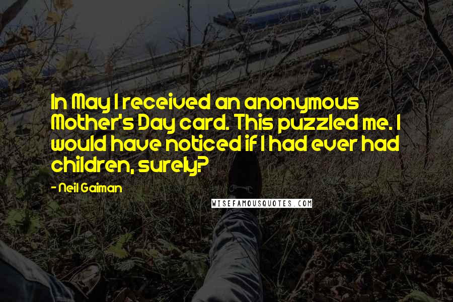 Neil Gaiman Quotes: In May I received an anonymous Mother's Day card. This puzzled me. I would have noticed if I had ever had children, surely?