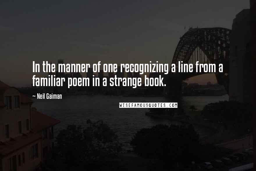Neil Gaiman Quotes: In the manner of one recognizing a line from a familiar poem in a strange book.