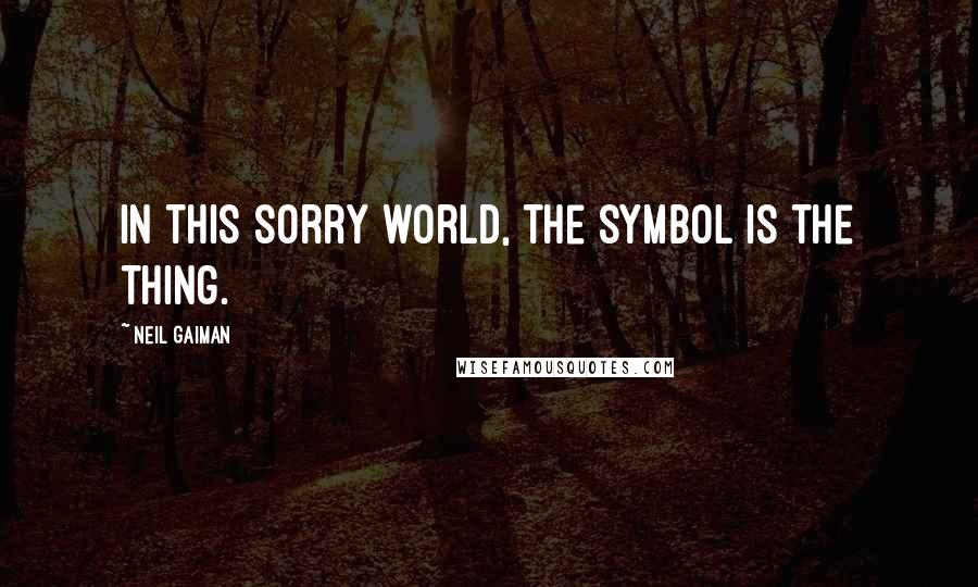 Neil Gaiman Quotes: In this sorry world, the symbol is the thing.