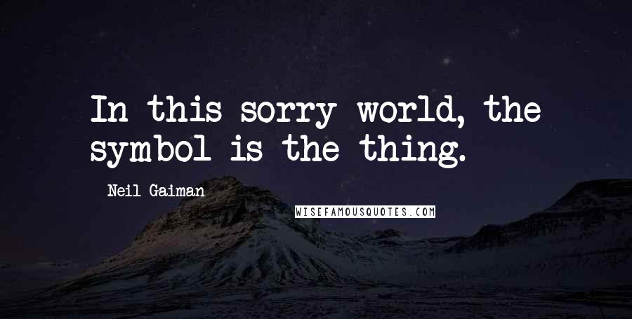 Neil Gaiman Quotes: In this sorry world, the symbol is the thing.