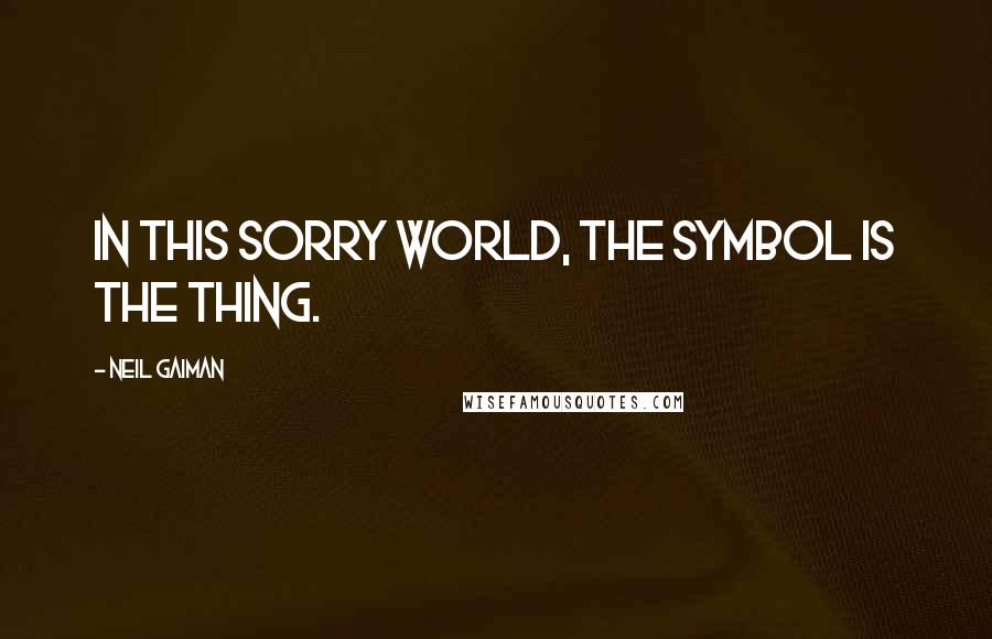 Neil Gaiman Quotes: In this sorry world, the symbol is the thing.