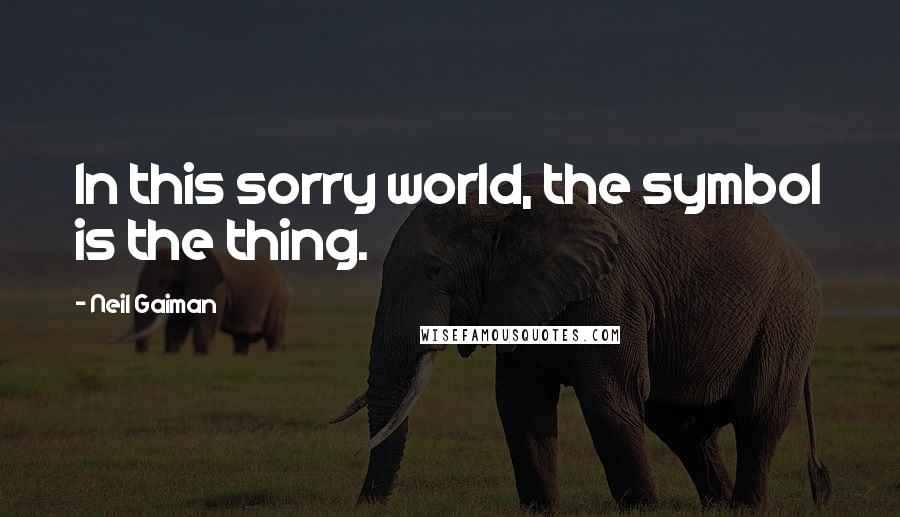 Neil Gaiman Quotes: In this sorry world, the symbol is the thing.