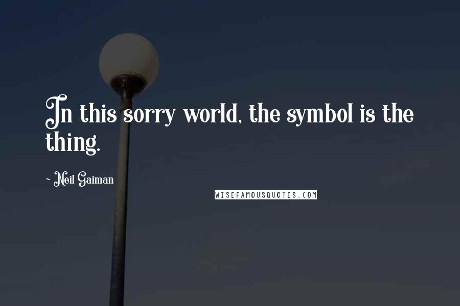 Neil Gaiman Quotes: In this sorry world, the symbol is the thing.