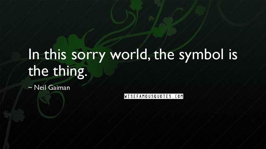 Neil Gaiman Quotes: In this sorry world, the symbol is the thing.