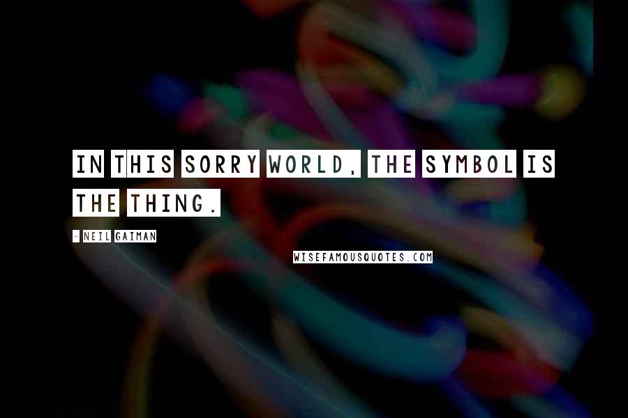 Neil Gaiman Quotes: In this sorry world, the symbol is the thing.