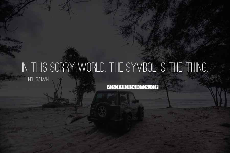 Neil Gaiman Quotes: In this sorry world, the symbol is the thing.