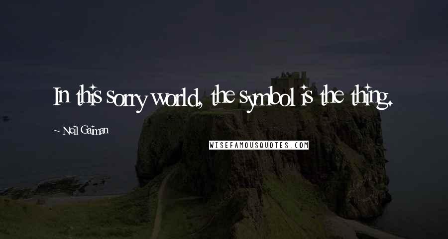 Neil Gaiman Quotes: In this sorry world, the symbol is the thing.