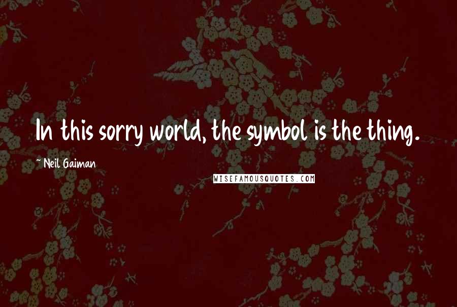 Neil Gaiman Quotes: In this sorry world, the symbol is the thing.