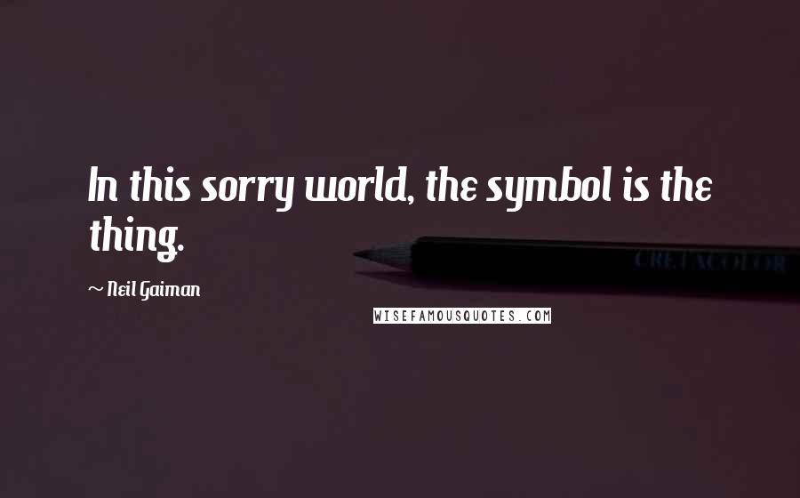 Neil Gaiman Quotes: In this sorry world, the symbol is the thing.