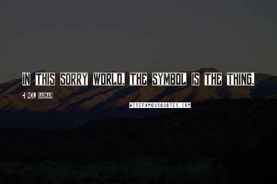 Neil Gaiman Quotes: In this sorry world, the symbol is the thing.