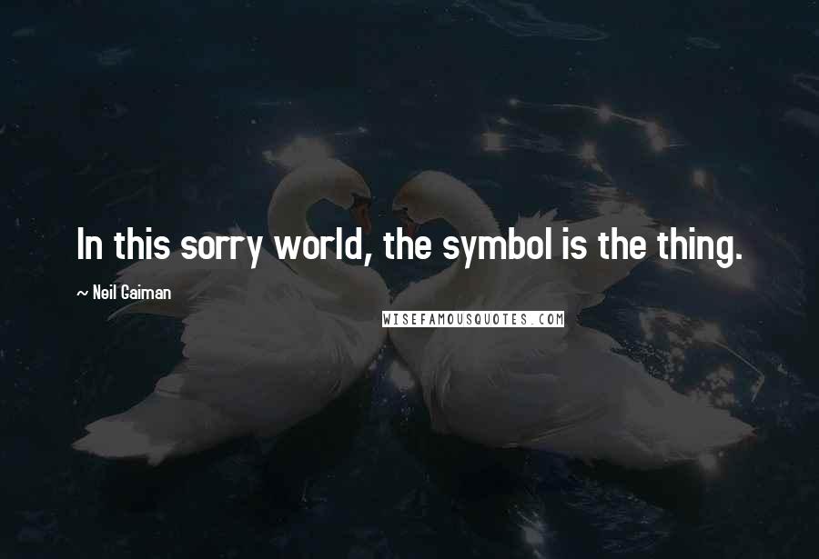 Neil Gaiman Quotes: In this sorry world, the symbol is the thing.