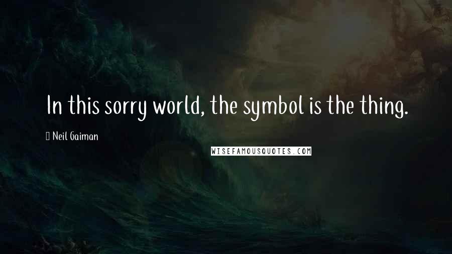 Neil Gaiman Quotes: In this sorry world, the symbol is the thing.