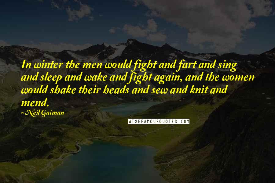 Neil Gaiman Quotes: In winter the men would fight and fart and sing and sleep and wake and fight again, and the women would shake their heads and sew and knit and mend.