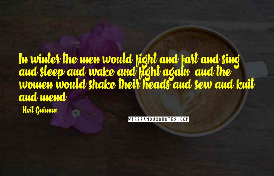 Neil Gaiman Quotes: In winter the men would fight and fart and sing and sleep and wake and fight again, and the women would shake their heads and sew and knit and mend.