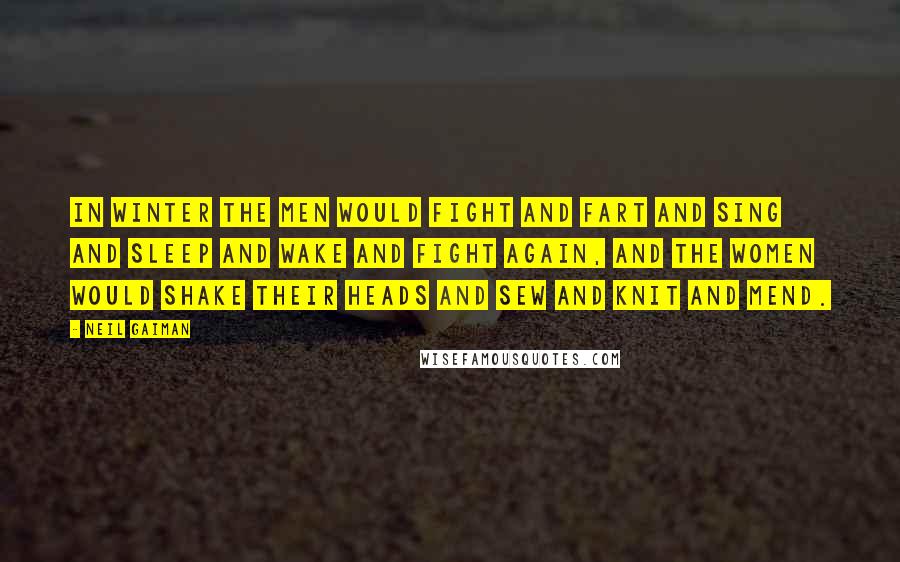 Neil Gaiman Quotes: In winter the men would fight and fart and sing and sleep and wake and fight again, and the women would shake their heads and sew and knit and mend.