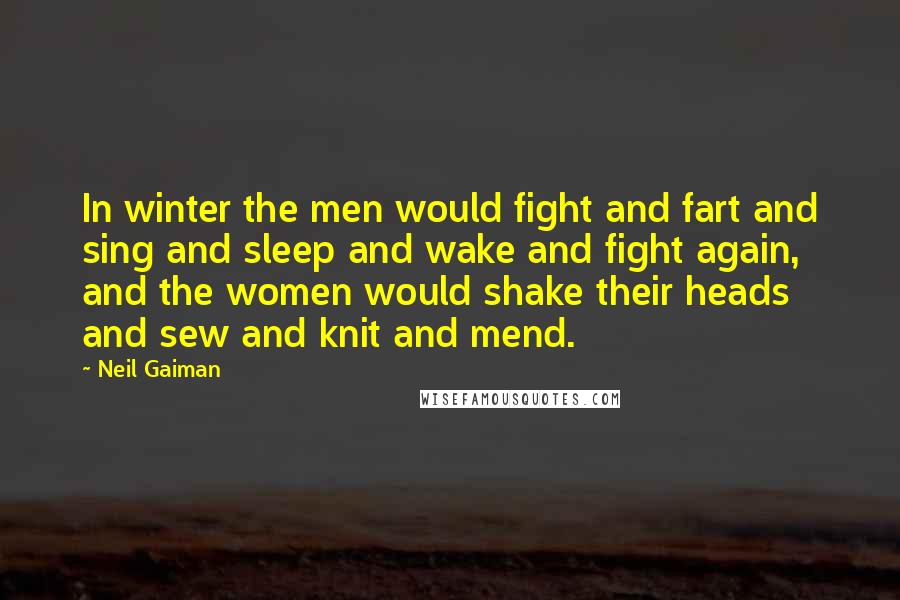 Neil Gaiman Quotes: In winter the men would fight and fart and sing and sleep and wake and fight again, and the women would shake their heads and sew and knit and mend.