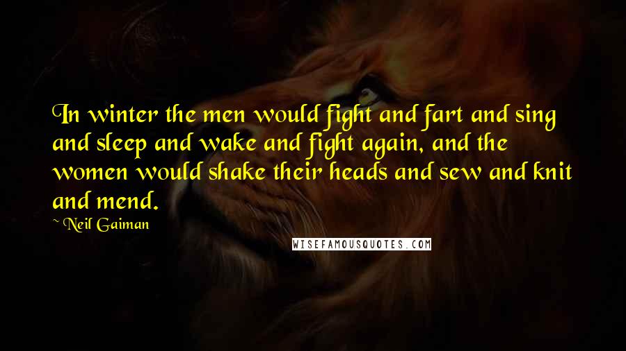 Neil Gaiman Quotes: In winter the men would fight and fart and sing and sleep and wake and fight again, and the women would shake their heads and sew and knit and mend.