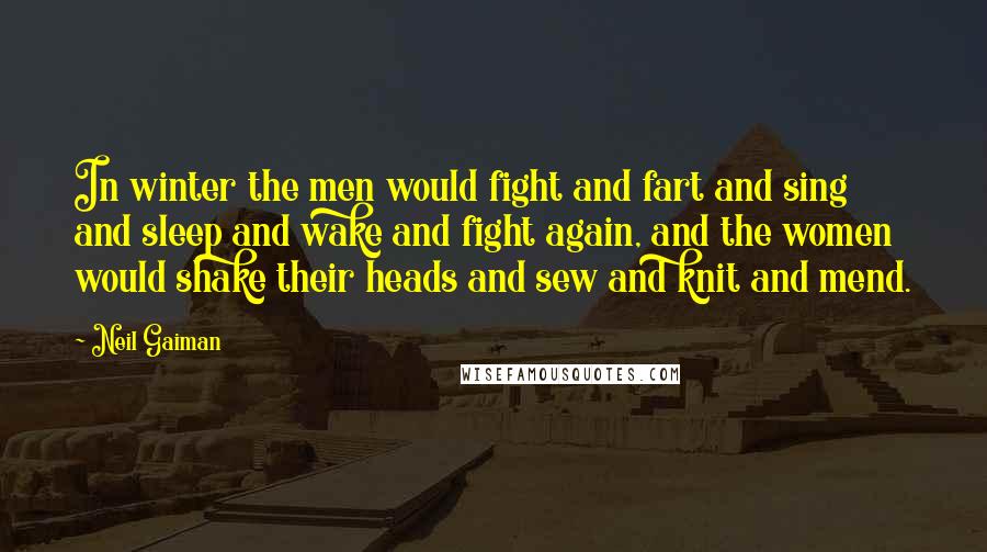 Neil Gaiman Quotes: In winter the men would fight and fart and sing and sleep and wake and fight again, and the women would shake their heads and sew and knit and mend.