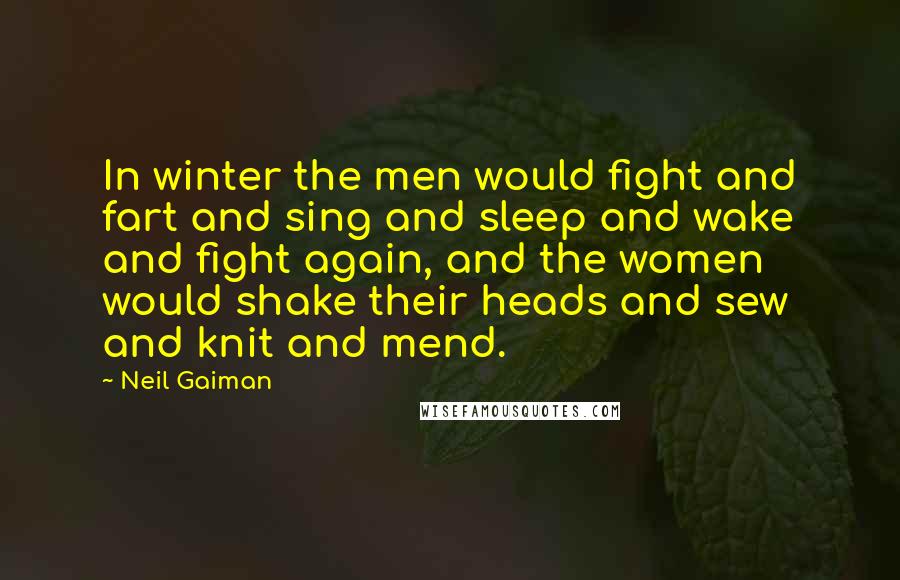 Neil Gaiman Quotes: In winter the men would fight and fart and sing and sleep and wake and fight again, and the women would shake their heads and sew and knit and mend.