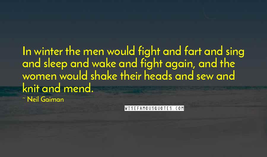 Neil Gaiman Quotes: In winter the men would fight and fart and sing and sleep and wake and fight again, and the women would shake their heads and sew and knit and mend.