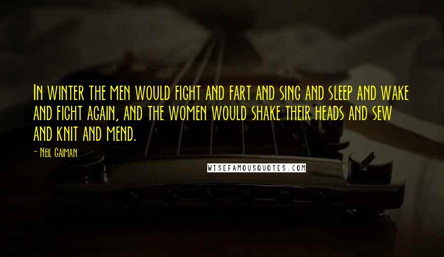 Neil Gaiman Quotes: In winter the men would fight and fart and sing and sleep and wake and fight again, and the women would shake their heads and sew and knit and mend.