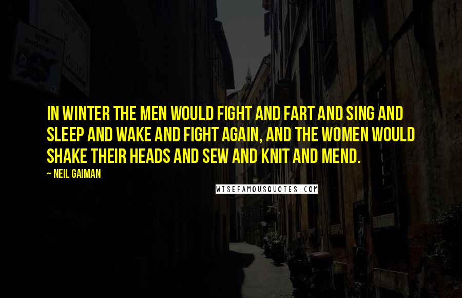 Neil Gaiman Quotes: In winter the men would fight and fart and sing and sleep and wake and fight again, and the women would shake their heads and sew and knit and mend.