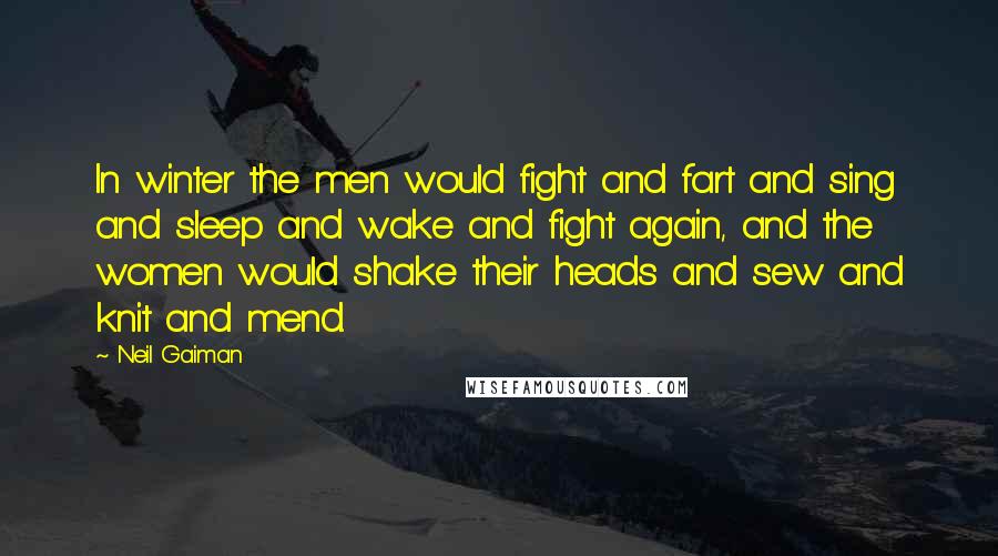 Neil Gaiman Quotes: In winter the men would fight and fart and sing and sleep and wake and fight again, and the women would shake their heads and sew and knit and mend.