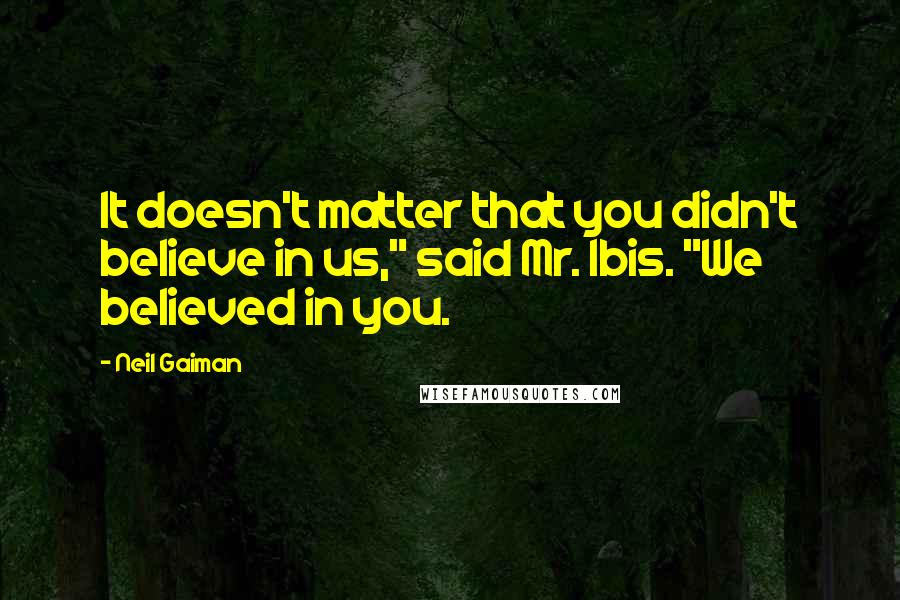 Neil Gaiman Quotes: It doesn't matter that you didn't believe in us," said Mr. Ibis. "We believed in you.