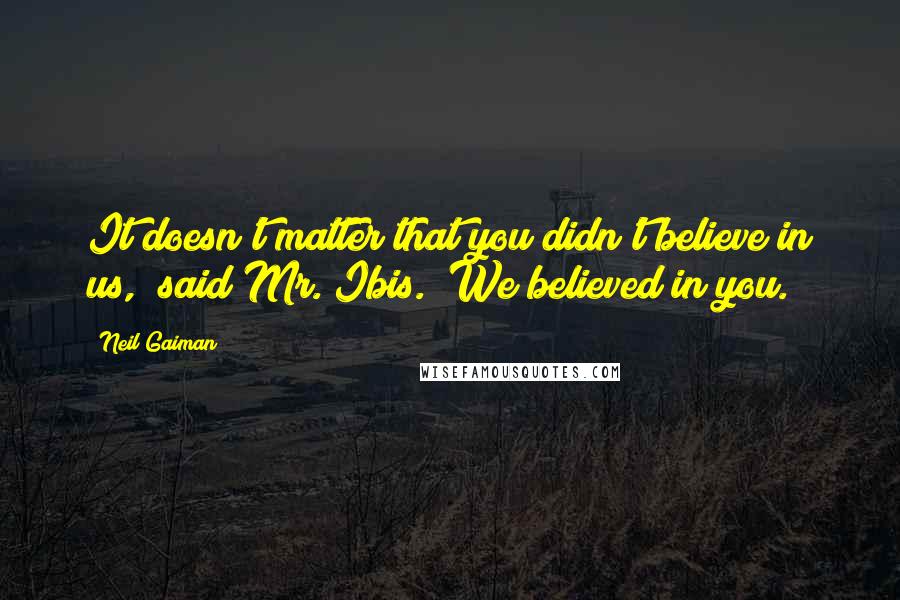 Neil Gaiman Quotes: It doesn't matter that you didn't believe in us," said Mr. Ibis. "We believed in you.