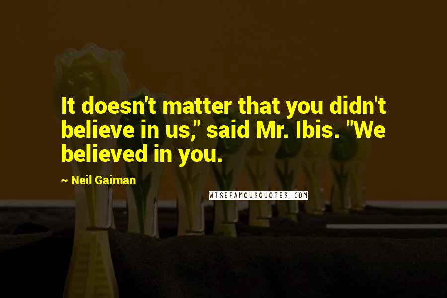 Neil Gaiman Quotes: It doesn't matter that you didn't believe in us," said Mr. Ibis. "We believed in you.