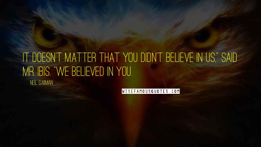 Neil Gaiman Quotes: It doesn't matter that you didn't believe in us," said Mr. Ibis. "We believed in you.